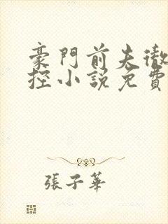 豪门前夫彻底失控小说免费阅读全文