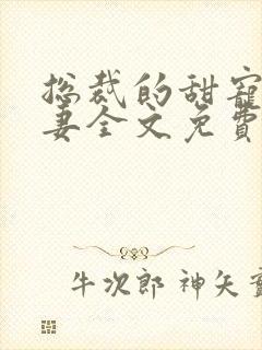 总裁的甜宠小娇妻全文免费阅读