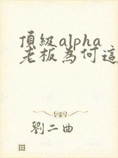 顶级alpha老板为何这样笔趣阁