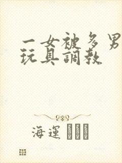 一女被多男拿性玩具调教