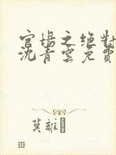 官场之绝对大权沈青云免费阅读