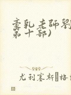 豪乳老师刘艳(第十部)