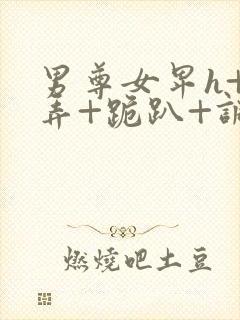 男尊女卑h+玩弄+跪趴+调教花小说