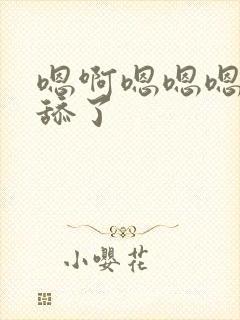 嗯啊嗯嗯嗯啊别舔了