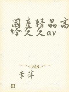 国产精品高朝呻吟久久av