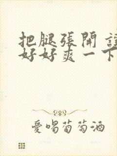 把腿张开 让我好好爽一下