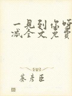 一见到你呀无删减全文免费阅读