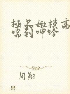 极品嫩模高潮娇喘到呻吟