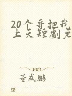 20个哥把我宠上天短剧免费观看全集