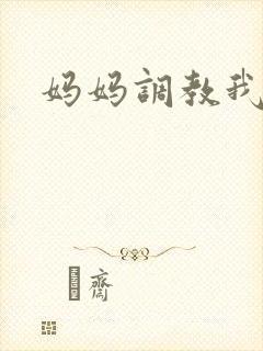 妈妈调教我小说