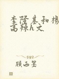 李隆基和杨玉环高辣h文