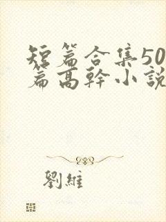 短篇合集500篇高干小说最新章节封面