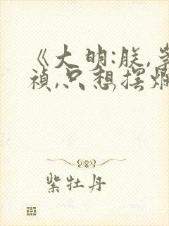 《大明:朕,崇祯,只想摆烂》免费阅读