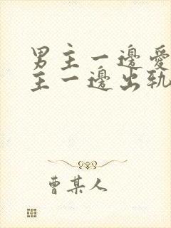 男主一边爱着女主一边出轨笔趣阁