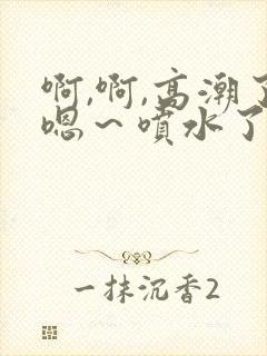 啊,啊,高潮了嗯～喷水了av