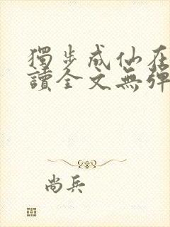 独步成仙在线阅读全文无弹窗