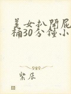 美女扒开屁股爽桶30分钟小说