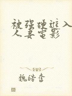 被强硬进入漂亮人妻电影