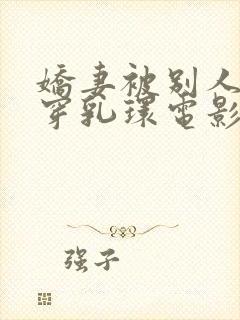 娇妻被别人调教穿乳环电影