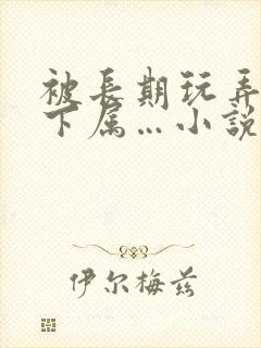 被长期玩弄的女下属…小说