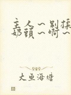 主人～别揉了～奶头～啊～