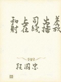 和上司出差被内射在线播放