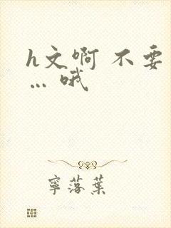 h文啊 不要 … 哦