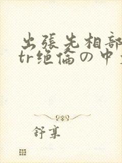 出张先相部屋ntr绝伦の中文