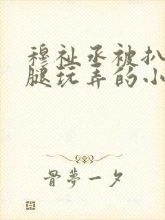 穆祉丞被扒开双腿玩弄的小说