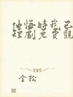 他悔时我已走远短剧免费观看