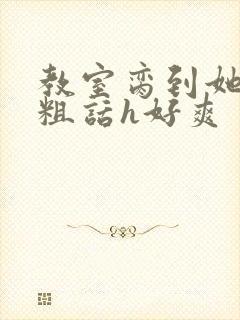 教室脔到她哭h粗话h好爽