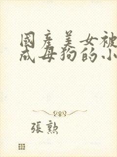 国产美女被调教成母狗的小说
