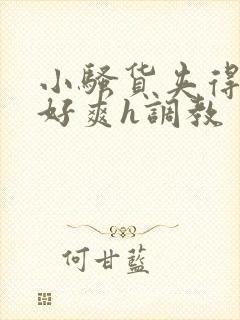 小骚货夹得真紧好爽h调教