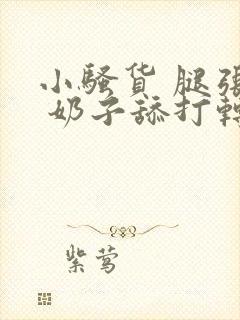 小骚货 腿张开 奶子舔打转 嗯嗯啊h文