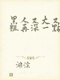黑人又大又硬又粗再深一点封面