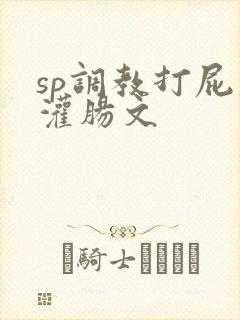 sp调教打屁股灌肠文