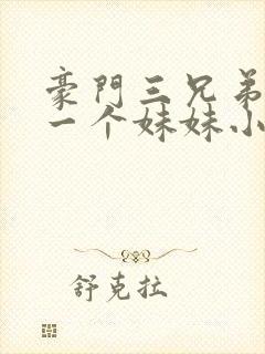 豪门三兄弟共用一个妹妹小说