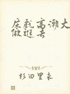 床戏高潮大尺度做进去