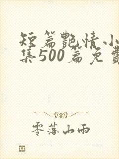 短篇艳情小说合集500篇免费