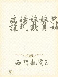 病娇妹妹只想我让我欺负她免费阅读