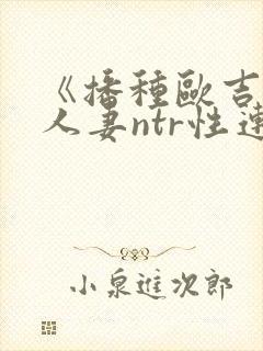 《播种欧吉桑与人妻ntr性连结》手机