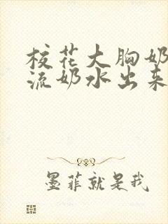 校花大胸奶汁乳流奶水出来小说