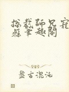 总裁师兄宠妻成瘾笔趣阁