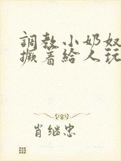 调教小奶奴跪趴撅着给人玩弄h