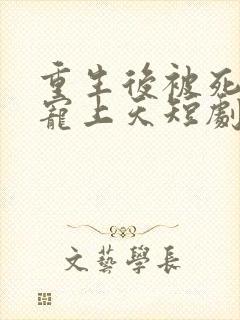 重生后被死对头宠上天短剧