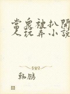 当众被扒开腿任人玩弄小说