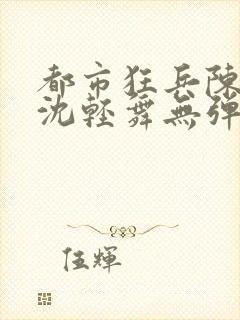 都市狂兵陈六何沈轻舞无弹窗封面