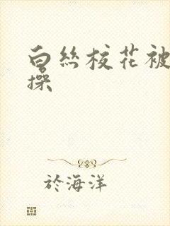 白丝校花被我爆操