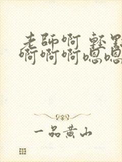 老师啊 轻点操啊啊啊嗯嗯嗯好爽