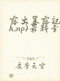 露出暴露记(高h,np)最新章节